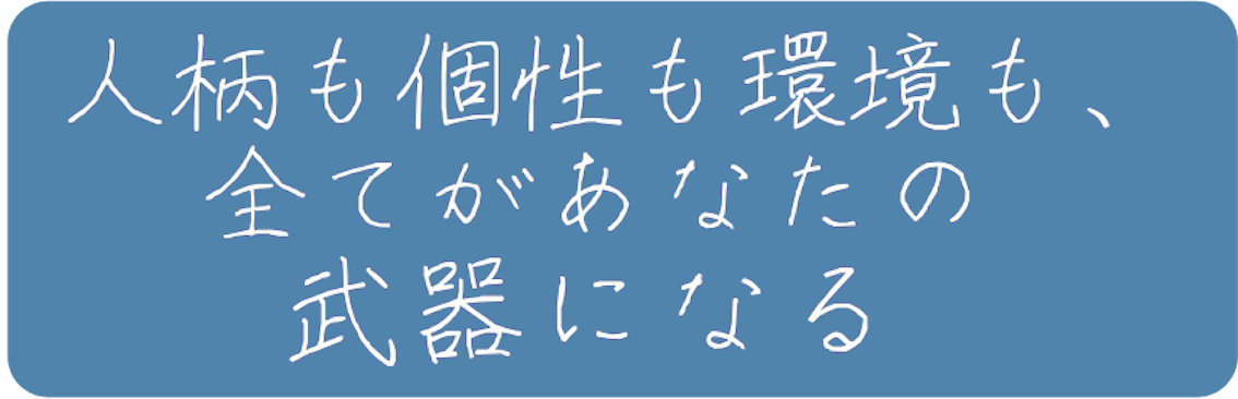 人柄も個性も環境も 全てがあなたの 武器になる
